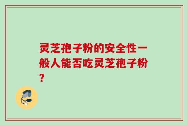 灵芝孢子粉的安全性一般人能否吃灵芝孢子粉？