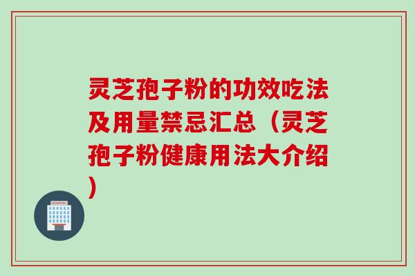 灵芝孢子粉的功效吃法及用量禁忌汇总（灵芝孢子粉健康用法大介绍）