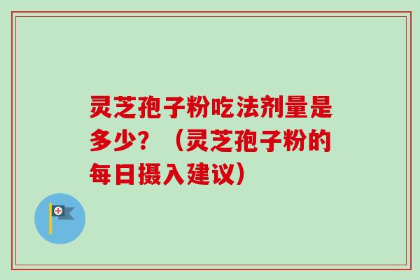 灵芝孢子粉吃法剂量是多少？（灵芝孢子粉的每日摄入建议）