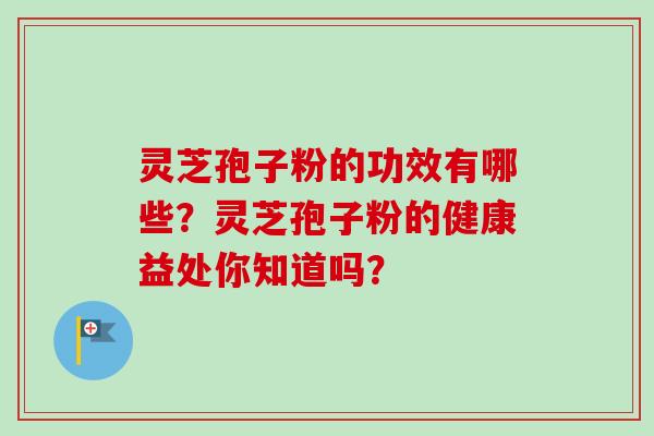 灵芝孢子粉的功效有哪些？灵芝孢子粉的健康益处你知道吗？