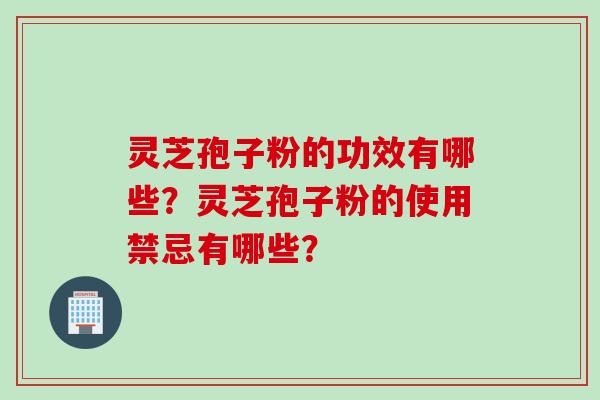 灵芝孢子粉的功效有哪些？灵芝孢子粉的使用禁忌有哪些？