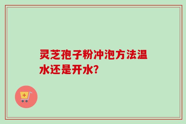 灵芝孢子粉冲泡方法温水还是开水？