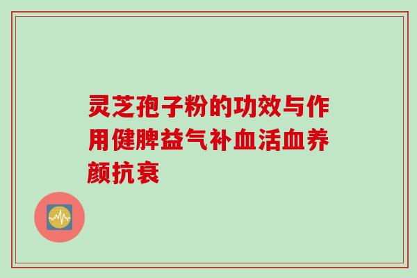 灵芝孢子粉的功效与作用健脾益气补血活血养颜抗衰