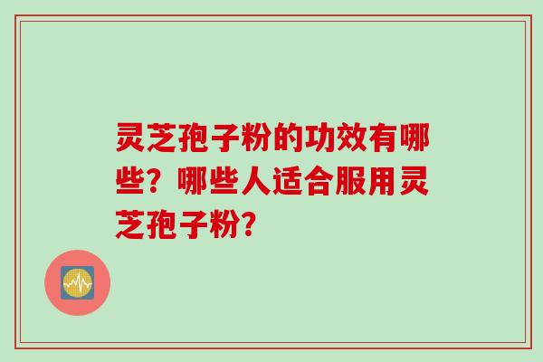 灵芝孢子粉的功效有哪些？哪些人适合服用灵芝孢子粉？