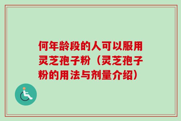 何年龄段的人可以服用灵芝孢子粉（灵芝孢子粉的用法与剂量介绍）