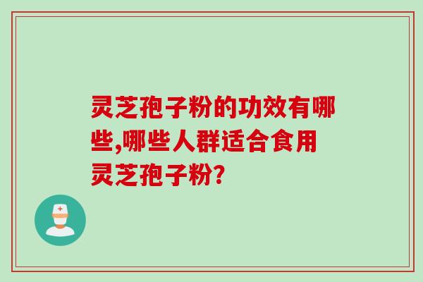 灵芝孢子粉的功效有哪些,哪些人群适合食用灵芝孢子粉？