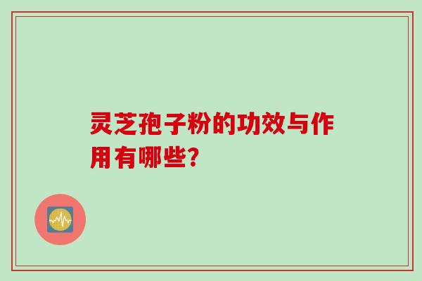 灵芝孢子粉的功效与作用有哪些？