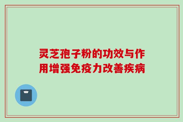 灵芝孢子粉的功效与作用增强免疫力改善疾病