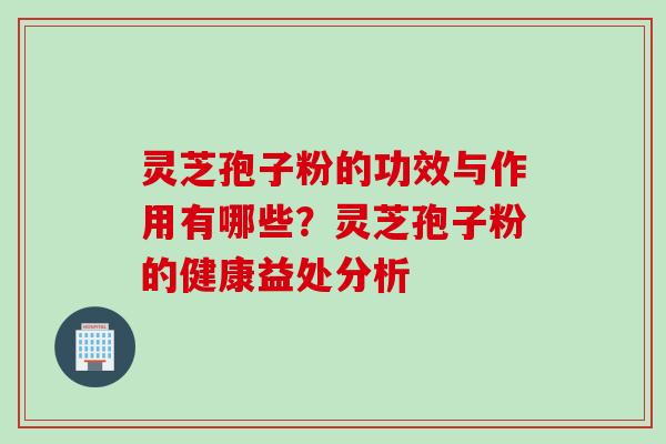 灵芝孢子粉的功效与作用有哪些？灵芝孢子粉的健康益处分析