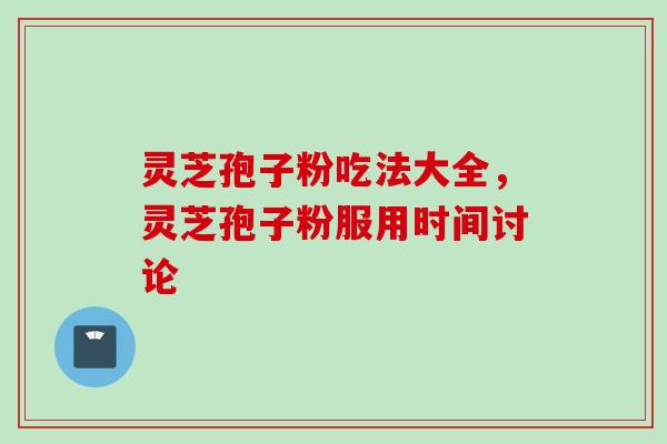 灵芝孢子粉吃法大全，灵芝孢子粉服用时间讨论