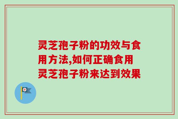 灵芝孢子粉的功效与食用方法,如何正确食用灵芝孢子粉来达到效果