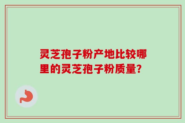 灵芝孢子粉产地比较哪里的灵芝孢子粉质量？