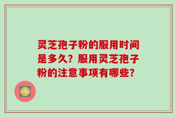 灵芝孢子粉的服用时间是多久？服用灵芝孢子粉的注意事项有哪些？