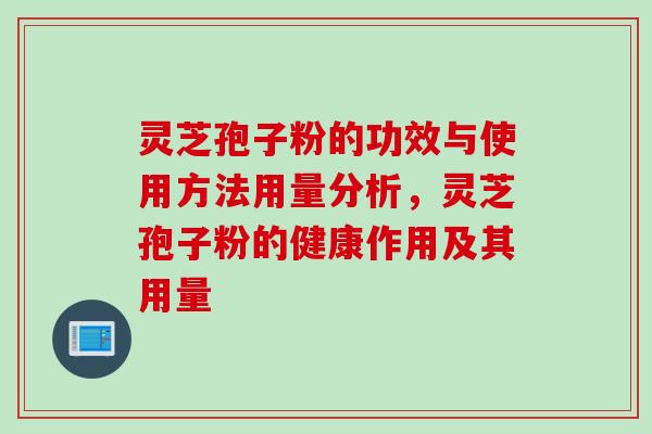 灵芝孢子粉的功效与使用方法用量分析，灵芝孢子粉的健康作用及其用量