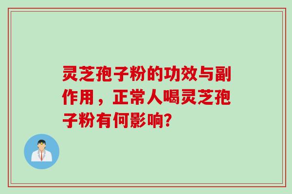 灵芝孢子粉的功效与副作用，正常人喝灵芝孢子粉有何影响？