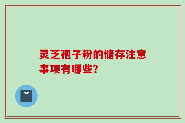 灵芝孢子粉的储存注意事项有哪些？