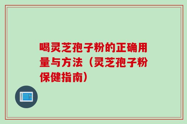 喝灵芝孢子粉的正确用量与方法（灵芝孢子粉保健指南）