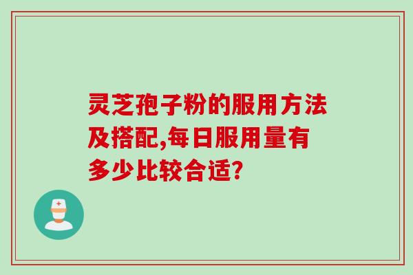 灵芝孢子粉的服用方法及搭配,每日服用量有多少比较合适？