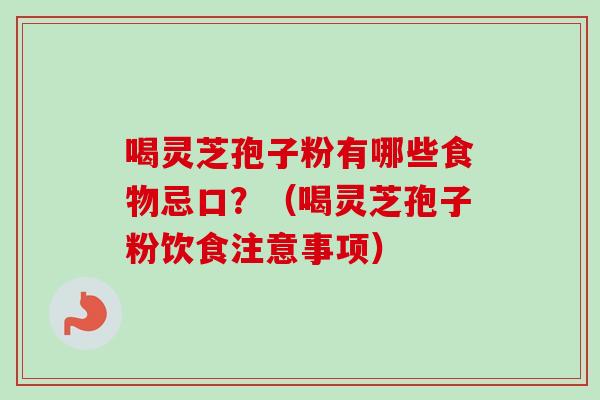 喝灵芝孢子粉有哪些食物忌口？（喝灵芝孢子粉饮食注意事项）