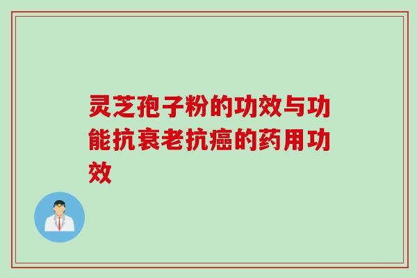 灵芝孢子粉的功效与功能抗衰老抗癌的药用功效