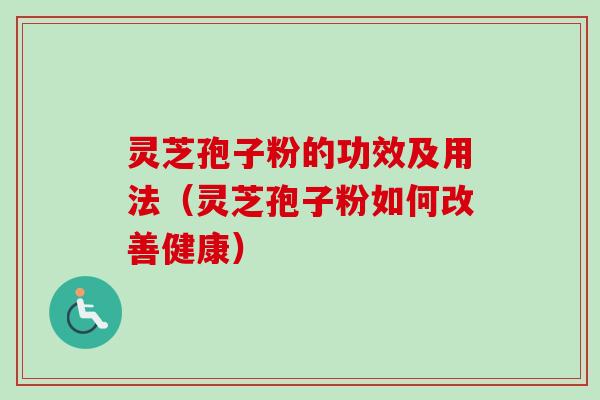 灵芝孢子粉的功效及用法（灵芝孢子粉如何改善健康）