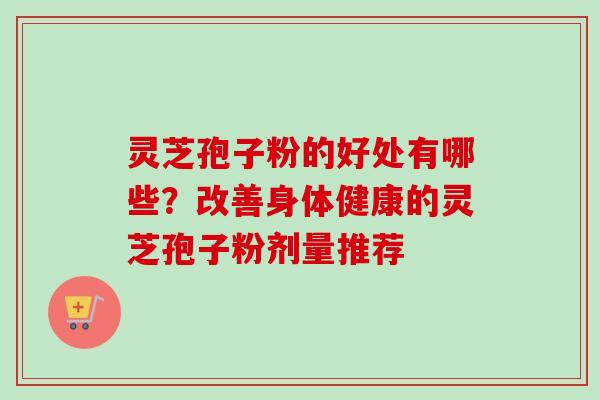 灵芝孢子粉的好处有哪些？改善身体健康的灵芝孢子粉剂量推荐