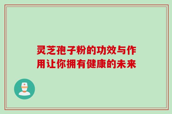 灵芝孢子粉的功效与作用让你拥有健康的未来