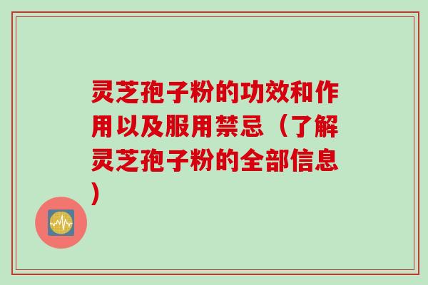 灵芝孢子粉的功效和作用以及服用禁忌（了解灵芝孢子粉的全部信息）