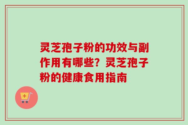 灵芝孢子粉的功效与副作用有哪些？灵芝孢子粉的健康食用指南