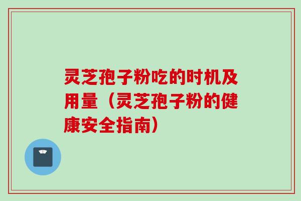 灵芝孢子粉吃的时机及用量（灵芝孢子粉的健康安全指南）