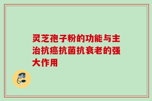 灵芝孢子粉的功能与主治抗癌抗菌抗衰老的强大作用