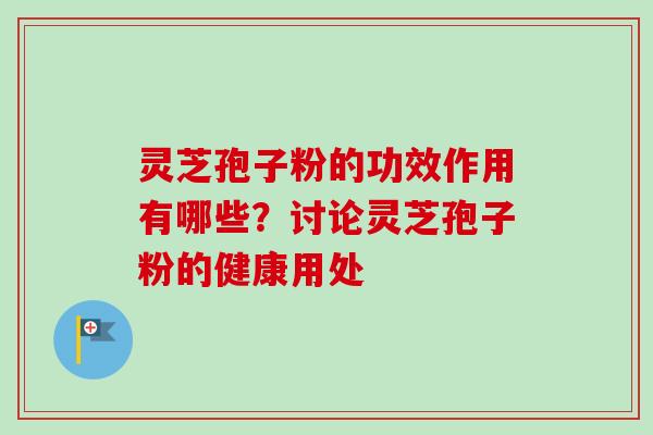 灵芝孢子粉的功效作用有哪些？讨论灵芝孢子粉的健康用处