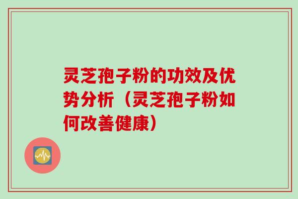 灵芝孢子粉的功效及优势分析（灵芝孢子粉如何改善健康）