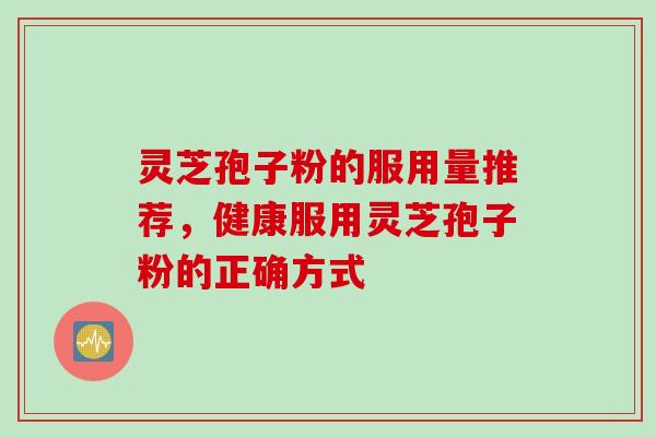 灵芝孢子粉的服用量推荐，健康服用灵芝孢子粉的正确方式