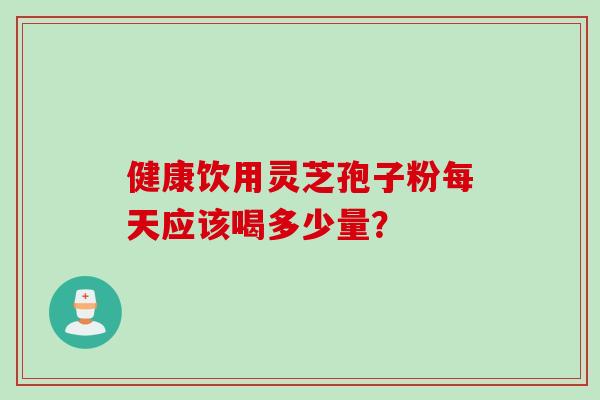 健康饮用灵芝孢子粉每天应该喝多少量？