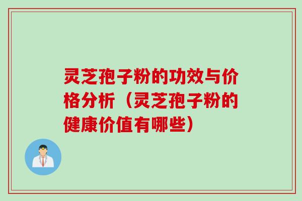 灵芝孢子粉的功效与价格分析（灵芝孢子粉的健康价值有哪些）