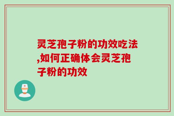 灵芝孢子粉的功效吃法,如何正确体会灵芝孢子粉的功效