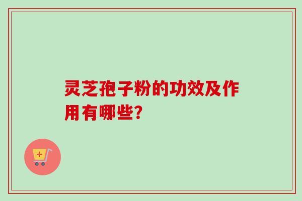 灵芝孢子粉的功效及作用有哪些？