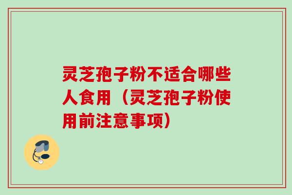 灵芝孢子粉不适合哪些人食用（灵芝孢子粉使用前注意事项）