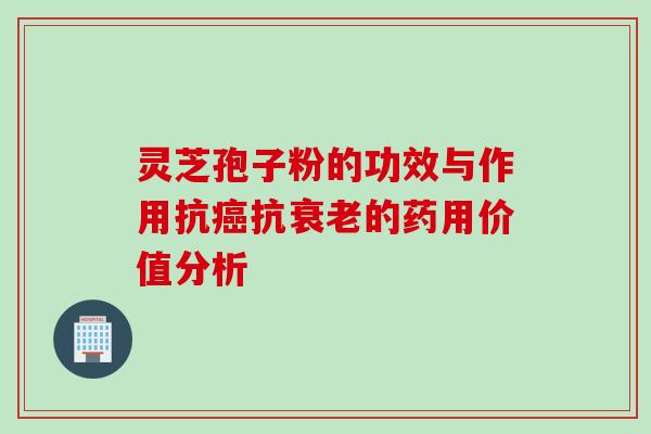 灵芝孢子粉的功效与作用抗癌抗衰老的药用价值分析