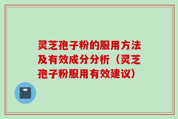 灵芝孢子粉的服用方法及有效成分分析（灵芝孢子粉服用有效建议）