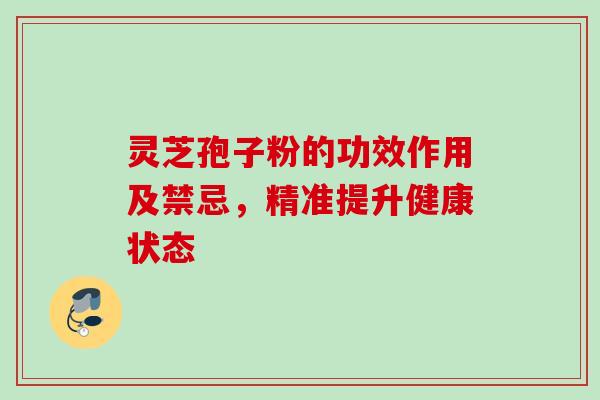 灵芝孢子粉的功效作用及禁忌，精准提升健康状态