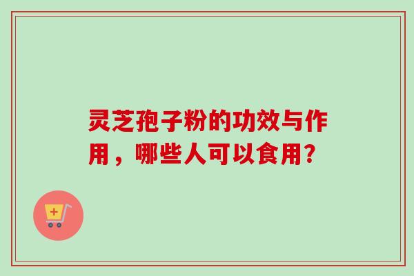 灵芝孢子粉的功效与作用，哪些人可以食用？