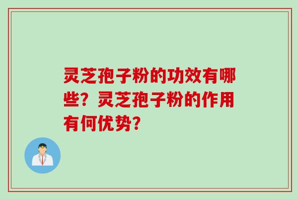 灵芝孢子粉的功效有哪些？灵芝孢子粉的作用有何优势？