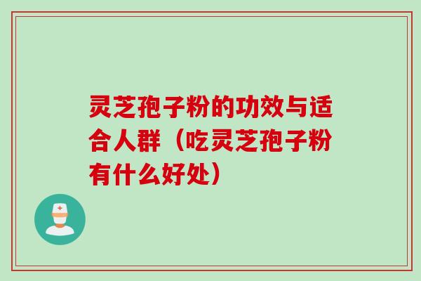 灵芝孢子粉的功效与适合人群（吃灵芝孢子粉有什么好处）