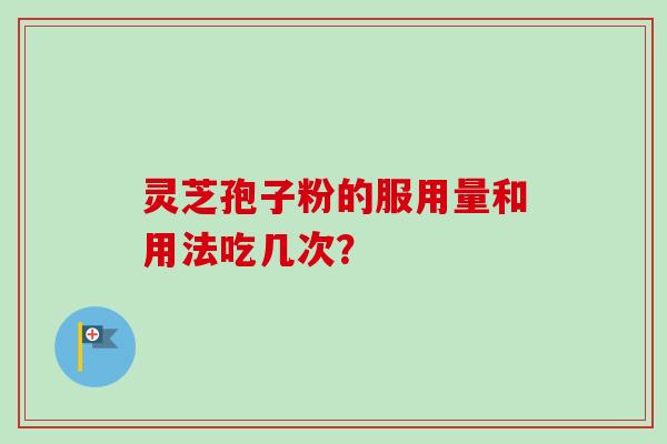 灵芝孢子粉的服用量和用法吃几次？