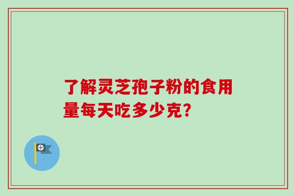 了解灵芝孢子粉的食用量每天吃多少克？