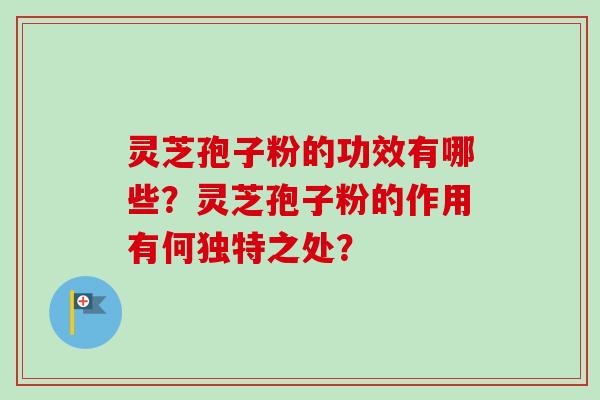 灵芝孢子粉的功效有哪些？灵芝孢子粉的作用有何独特之处？