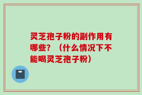 灵芝孢子粉的副作用有哪些？（什么情况下不能喝灵芝孢子粉）