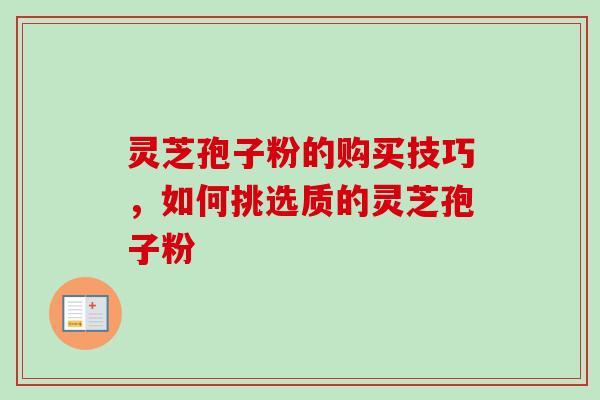 灵芝孢子粉的购买技巧，如何挑选质的灵芝孢子粉